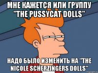 Мне кажется или группу "The pussycat dolls" Надо было изменить на "The Nicole Scherzingers Dolls"