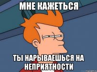 мне кажеться ты нарываешься на неприятности