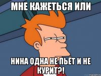 Мне кажеться или Нина одна не пьёт и не курит?!