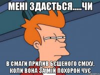 МЕНІ ЗДАЄТЬСЯ.....ЧИ В СМАГИ ПРИЛИВ БЄШЕНОГО СМІХУ, КОЛИ ВОНА ЗА МІЙ ПОХОРОН ЧУЄ