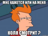 Мне кажется или на меня коля смотрит ?