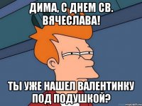 дима, с днем св. вячеслава! ты уже нашел валентинку под подушкой?