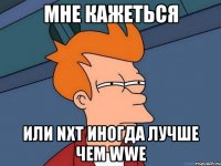 Мне кажеться Или NXT иногда лучше чем WWE