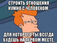 Строить отношения нужно с человеком, для которого ты всегда будешь на первом месте.