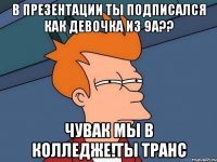 в презентации ты подписался как девочка из 9а?? чувак мы в колледже!ты транс