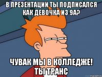 в презентации ты подписался как девочка из 9а? чувак мы в колледже! ты транс