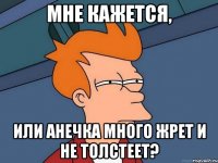 мне кажется, или анечка много жрет и не толстеет?