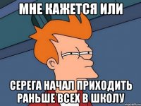 Мне кажется или Серега начал приходить раньше всех в школу