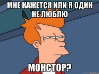 мне кажется или я один не люблю МОНСТОР?