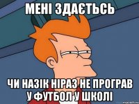 мені здаєтьсь чи Назік ніраз не програв у футбол у школі