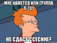 Мне кажется или группа Л-131 не сдаст ссесию?