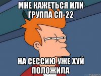 МНЕ КАЖЕТЬСЯ ИЛИ ГРУППА СП-22 НА СЕССИЮ УЖЕ ХУЙ ПОЛОЖИЛА