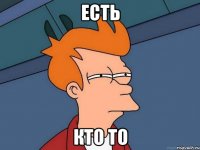 ЕСТЬ КТО ТО