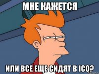 МНЕ КАЖЕТСЯ ИЛИ ВСЕ ЕЩЕ СИДЯТ в ICQ?