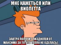 Мне кажеться или Виолетта завтра получит пиздюлей от Максима за то что тепло не оделась)