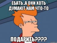 Ебать..а они хоть думают нам что-то подарить????