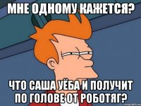 Мне одному кажется? Что Саша уёба и получит по голове от роботяг?