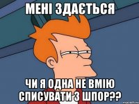 мені здається чи я одна не вмію списувати з шпор??