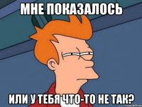 Мне показалось или у тебя что-то не так?