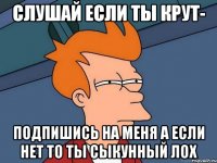 Слушай если ты крут- Подпишись на меня а если нет то ты сыкунный лох