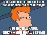 Мне кажется или если твой мем попал на главную страницу МДК это пиздец какое достижение в наше время