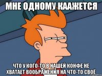 Мне одному каажется что у кого-то в нашей конфе не хватает воображения на что-то своё