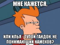 Мне кажется, или Илья - тупой гандон, не понимающий намёков?