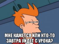  мне кажется или кто-то завтра уйдет с урока?