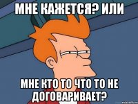 мне кажется? или мне кто то что то не договаривает?