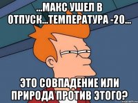 ...Макс ушел в отпуск...Температура -20... это совпадение или природа против этого?