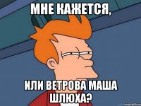 мне кажется, или ветрова маша шлюха?