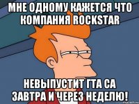 Мне одному кажется что компания Rockstar Невыпустит гта са завтра и через неделю!