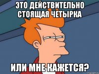 это действительно стоящая четырка или мне кажется?