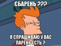 Єбарень ??? Я спрашиваю у Вас парень есть ?