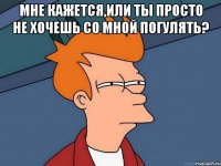 Мне кажется,или ты просто не хочешь со мной погулять? 