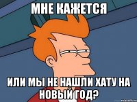 мне кажется или мы не нашли хату на новый год?