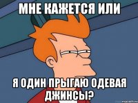 Мне кажется или Я один прыгаю одевая джинсы?