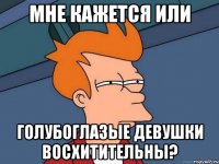 мне кажется или голубоглазые девушки восхитительны?