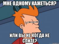 Мне одному кажеться? Или вы не когда не спите?