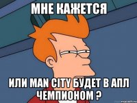 Мне кажется или man city будет в АПЛ чемпионом ?