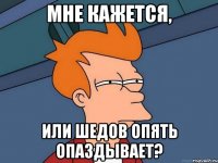 мне кажется, или Шедов опять опаздывает?