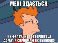 Мені здається, Чи фразу." Не повторяйте це дома", я сприймаю як викилик?