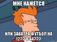 мне кажется или заватра футбол на 12?? в 44???