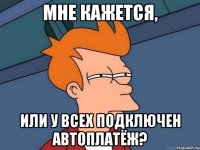 Мне кажется, Или у всех подключен автоплатёж?