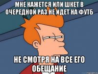 мне кажется или шкет в очередной раз не идет на футб не смотря на все его обещание