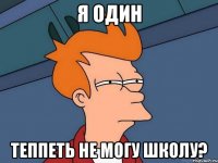 я один теппеть не могу школу?