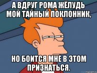 А вдруг Рома Жёлудь мой тайный поклонник, но боится мне в этом признаться.