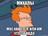 - Михалы Мне кажется, или им что-то надо