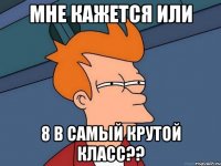 мне кажется или 8 В самый крутой класс??