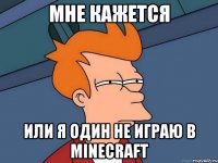 мне кажется или я один не играю в Minecraft